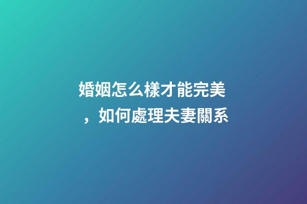 婚姻怎么樣才能完美，如何處理夫妻關系